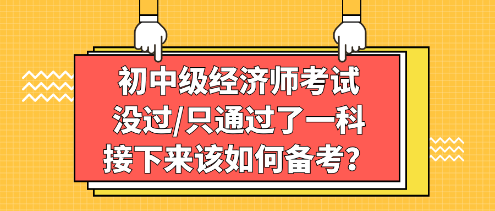 初中級經(jīng)濟(jì)師考試沒過_只通過了一科，接下來該如何備考？