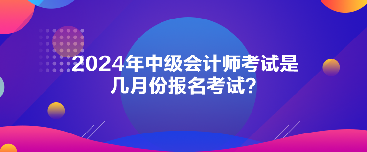 2024年中級(jí)會(huì)計(jì)師考試是幾月份報(bào)名考試？