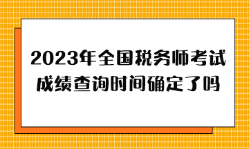 2023年全國稅務(wù)師考試成績查詢時(shí)間確定了嗎？哪天出分？