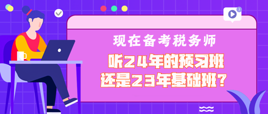 現(xiàn)在備考稅務(wù)師聽(tīng)2024年預(yù)習(xí)班還是2023年基礎(chǔ)班？