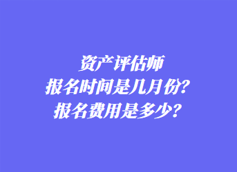 資產(chǎn)評(píng)估師報(bào)名時(shí)間是幾月份？報(bào)名費(fèi)用是多少？