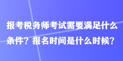 報(bào)考稅務(wù)師考試需要滿足什么條件？報(bào)名時間是什么時候？