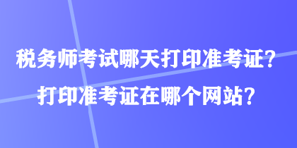 稅務師考試哪天打印準考證？打印準考證在哪個網(wǎng)站？