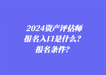 2024資產(chǎn)評估師報名入口是什么？報名條件？