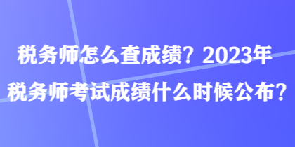 稅務(wù)師怎么查成績(jī)？2023年稅務(wù)師考試成績(jī)什么時(shí)候公布？