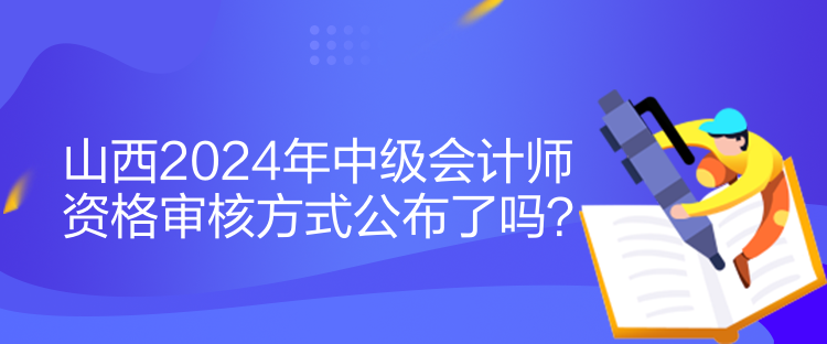 山西2024年中級會計師資格審核方式公布了嗎？