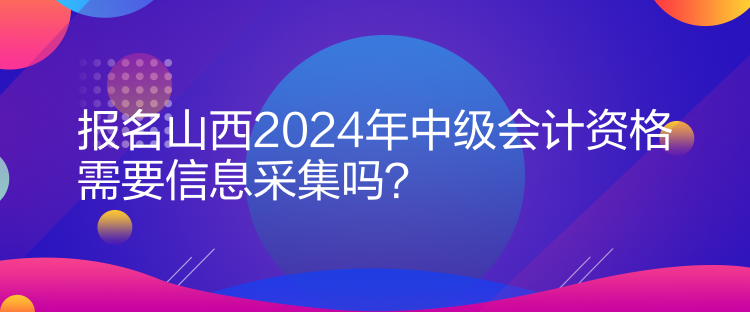 報名山西2024年中級會計資格需要信息采集嗎？