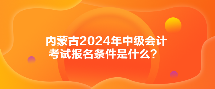 內(nèi)蒙古2024年中級會計考試報名條件是什么？