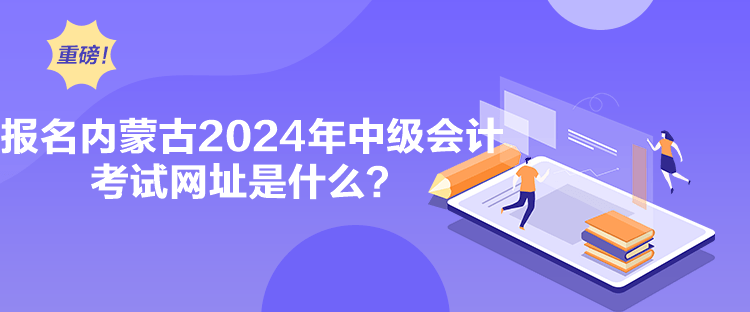 報名內(nèi)蒙古2024年中級會計考試網(wǎng)址是什么？