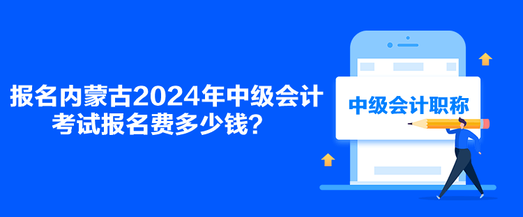 報名內(nèi)蒙古2024年中級會計考試報名費多少錢？