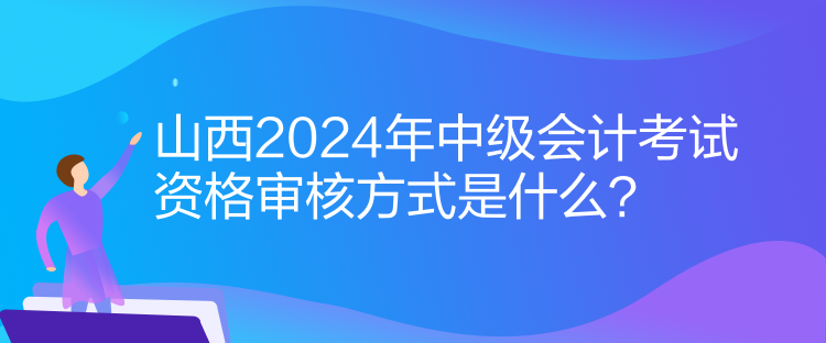 山西2024年中級會計考試資格審核方式是什么？