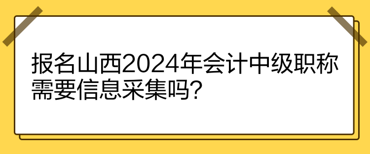 報名山西2024年會計中級職稱需要信息采集嗎？