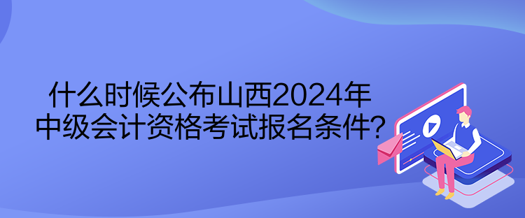 什么時候公布山西2024年中級會計資格考試報名條件？