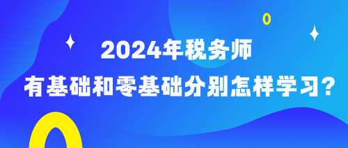 備考2024年稅務(wù)師有基礎(chǔ)和零基礎(chǔ)考生分別怎樣學(xué)習(xí)？