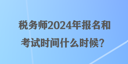 稅務(wù)師2024年報(bào)名和考試時(shí)間什么時(shí)候？