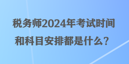 稅務(wù)師2024年考試時(shí)間和科目安排都是什么？