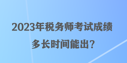 2023年稅務師考試成績多長時間能出？