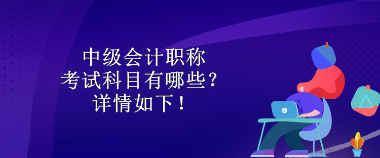 中級(jí)會(huì)計(jì)職稱考試科目有哪些？詳情如下！