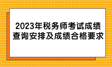 2023年稅務師考試成績查詢安排及成績合格要求