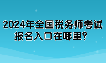 2024年全國稅務(wù)師考試報名入口在哪里？