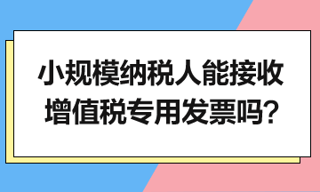 小規(guī)模納稅人能接收增值稅專(zhuān)用發(fā)票嗎？