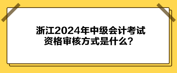 浙江2024年中級會計考試資格審核方式是什么？