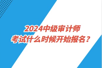 2024中級審計師考試什么時候開始報名？