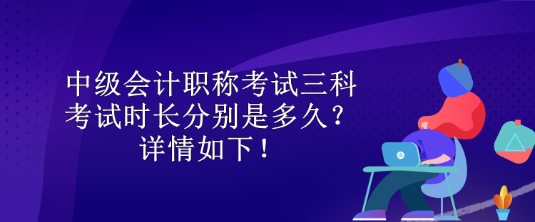 中級會計(jì)職稱考試三科考試時(shí)長分別是多久？詳情如下！