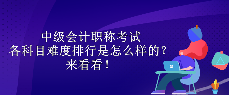 中級會計職稱考試各科目難度排行是怎么樣的？來看看！