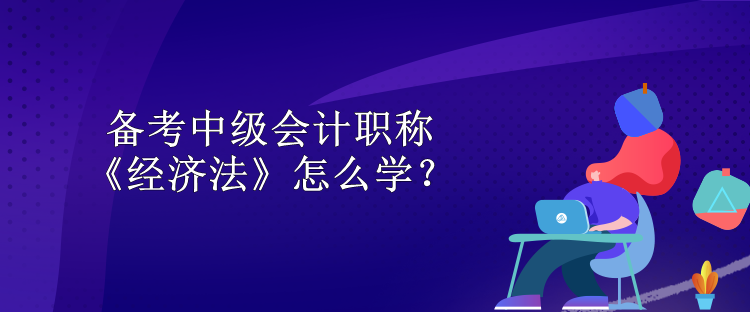 備考中級(jí)會(huì)計(jì)職稱 《經(jīng)濟(jì)法》怎么學(xué)？