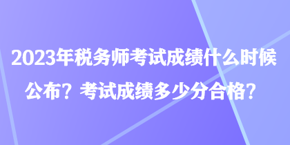 2023年稅務(wù)師考試成績(jī)什么時(shí)候公布？考試成績(jī)多少分合格？