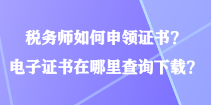 稅務(wù)師如何申領(lǐng)證書？電子證書在哪里查詢下載？