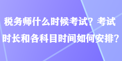 稅務(wù)師什么時候考試？考試時長和各科目時間如何安排？