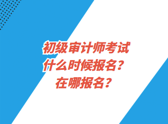 初級審計師考試什么時候報名？在哪報名？