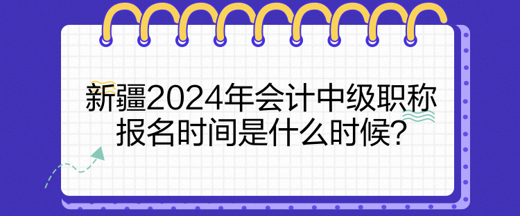 新疆2024年會計中級職稱報名時間是什么時候？