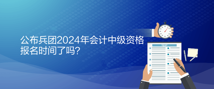 公布兵團2024年會計中級資格報名時間了嗎？