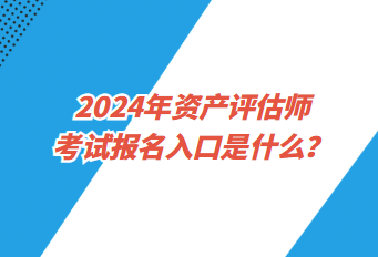 2024年資產(chǎn)評估師考試報名入口是什么？