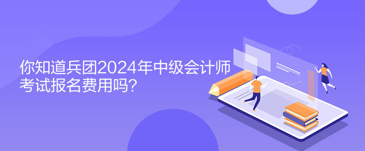 你知道兵團(tuán)2024年中級會(huì)計(jì)師考試報(bào)名費(fèi)用嗎？