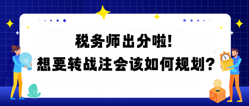 稅務(wù)師出分啦！想要轉(zhuǎn)戰(zhàn)注會該如何規(guī)劃？