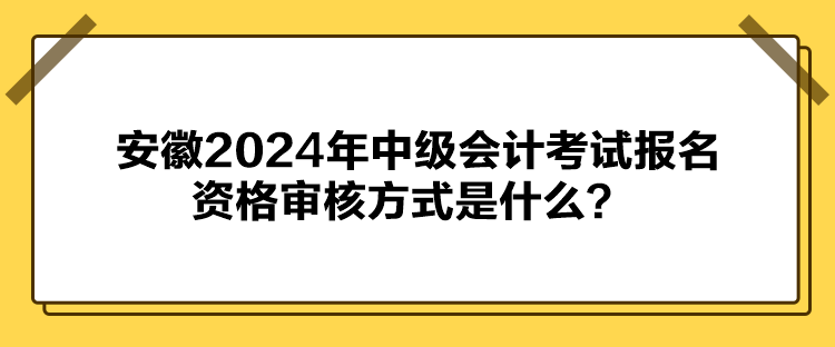 安徽2024年中級會計考試報名資格審核方式是什么？