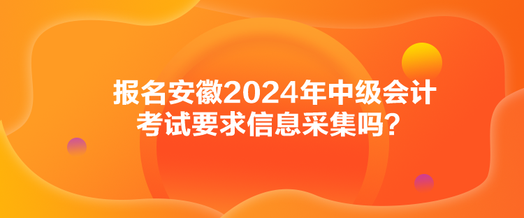 報名安徽2024年中級會計考試要求信息采集嗎？