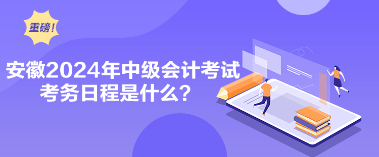 安徽2024年中級(jí)會(huì)計(jì)考試考務(wù)日程是什么？