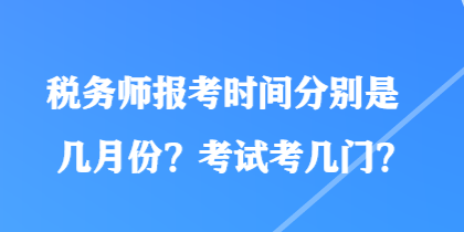 稅務(wù)師報(bào)考時(shí)間分別是幾月份？考試考幾門？