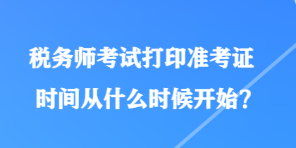 稅務(wù)師考試打印準(zhǔn)考證時(shí)間從什么時(shí)候開始？