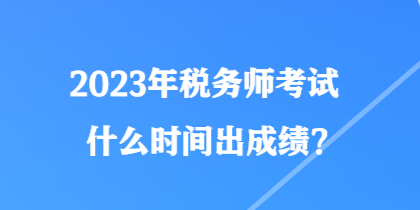 2023年稅務(wù)師考試什么時(shí)間出成績(jī)？