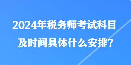 2024年稅務(wù)師考試科目及時(shí)間具體什么安排？