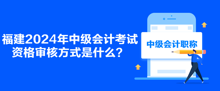 福建2024年中級會計考試資格審核方式是什么？