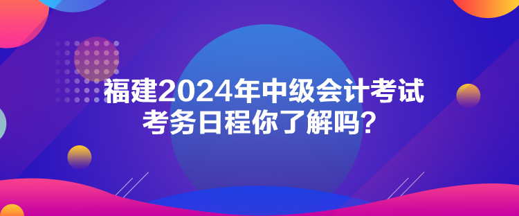 福建2024年中級(jí)會(huì)計(jì)考試考務(wù)日程你了解嗎？