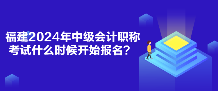 福建2024年中級(jí)會(huì)計(jì)職稱考試什么時(shí)候開始報(bào)名？