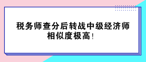 稅務(wù)師查分后轉(zhuǎn)戰(zhàn)中級(jí)經(jīng)濟(jì)師 相似度極高！